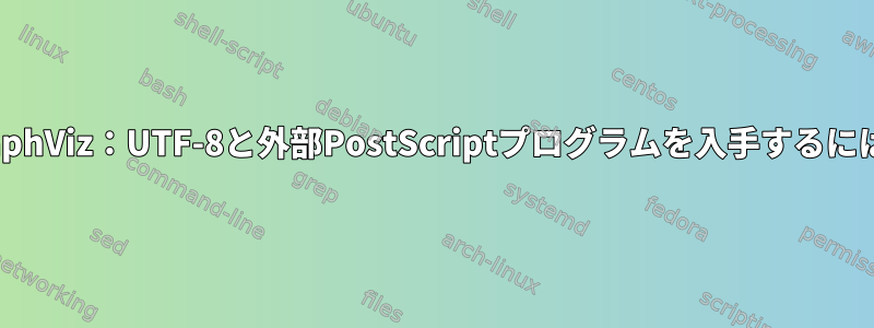 GraphViz：UTF-8と外部PostScriptプログラムを入手するには？