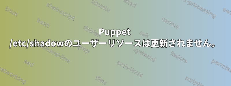 Puppet /etc/shadowのユーザーリソースは更新されません。