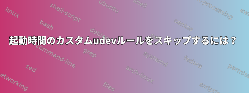 起動時間のカスタムudevルールをスキップするには？