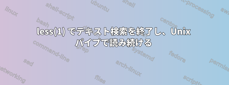 less(1) でテキスト検索を終了し、Unix パイプで読み続ける