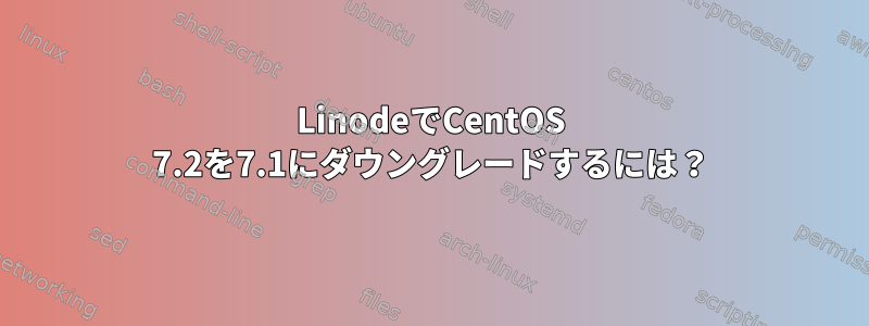 LinodeでCentOS 7.2を7.1にダウングレードするには？