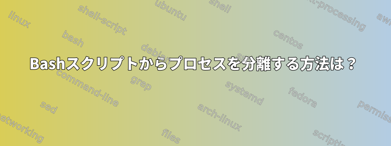 Bashスクリプトからプロセスを分離する方法は？