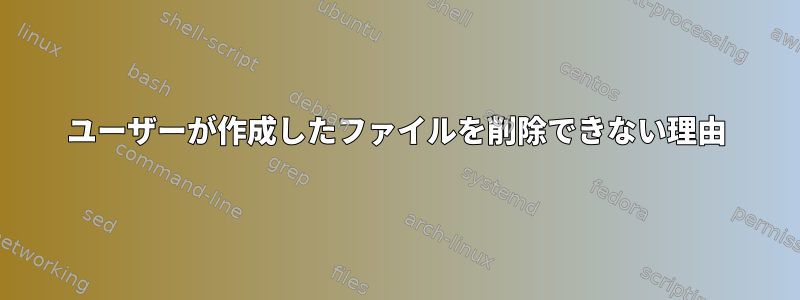 ユーザーが作成したファイルを削除できない理由