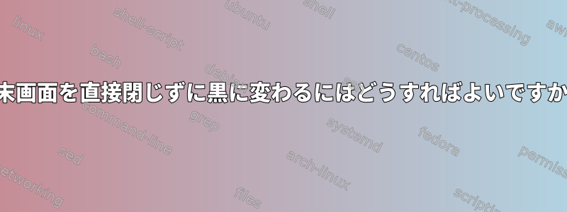 端末画面を直接閉じずに黒に変わるにはどうすればよいですか？