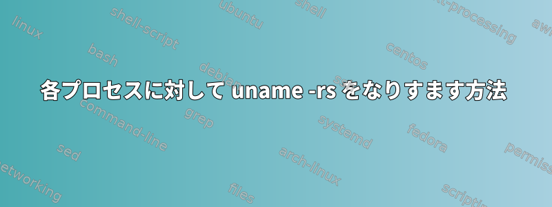 各プロセスに対して uname -rs をなりすます方法