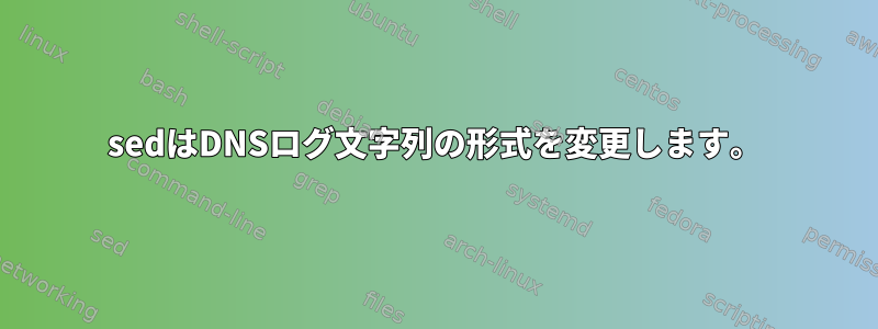 sedはDNSログ文字列の形式を変更します。