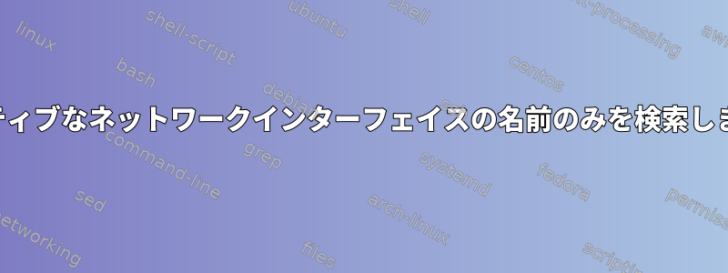 アクティブなネットワークインターフェイスの名前のみを検索します。