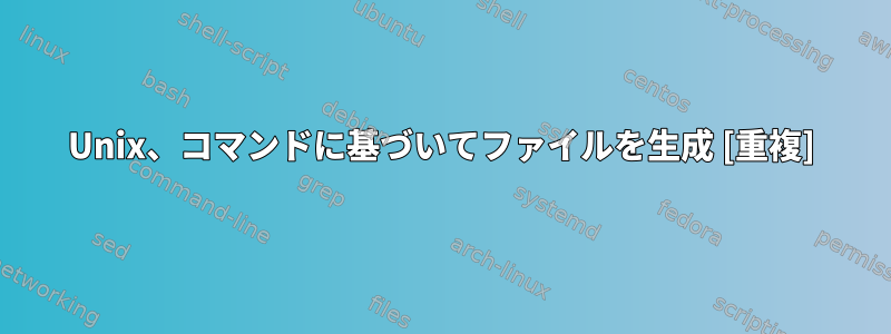 Unix、コマンドに基づいてファイルを生成 [重複]