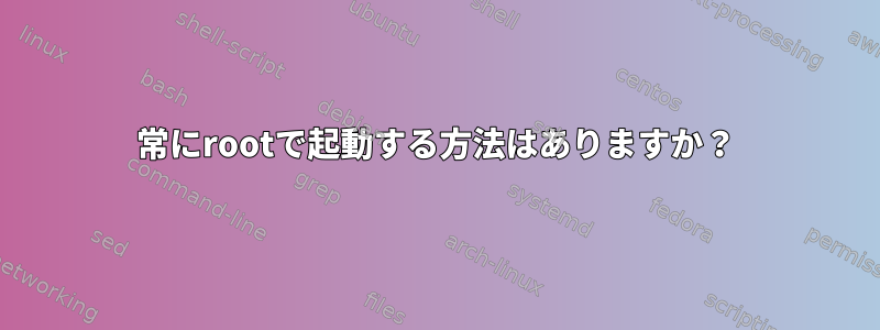 常にrootで起動する方法はありますか？