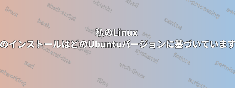 私のLinux MintのインストールはどのUbuntuバージョンに基づいていますか？