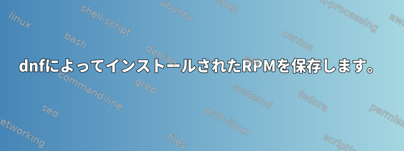 dnfによってインストールされたRPMを保存します。