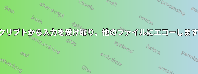 スクリプトから入力を受け取り、他のファイルにエコーします。