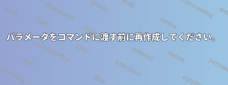 パラメータをコマンドに渡す前に再作成してください。