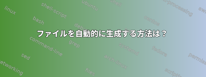 ファイルを自動的に生成する方法は？