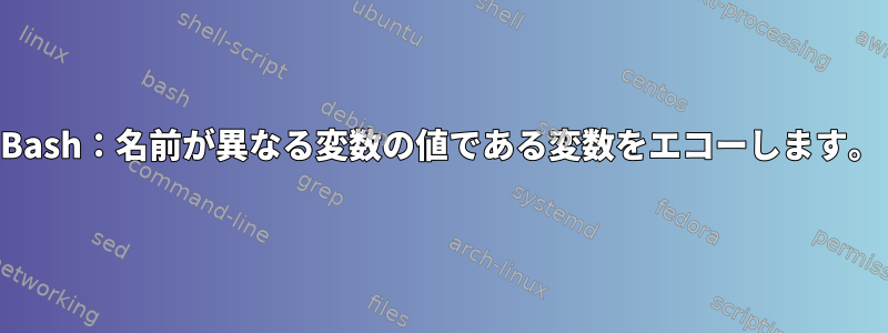 Bash：名前が異なる変数の値である変数をエコーし​​ます。