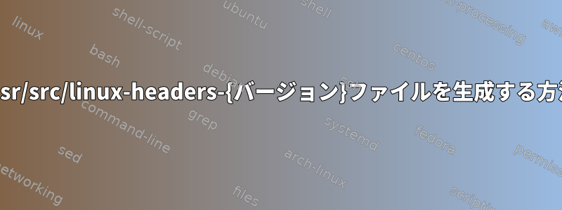 /usr/src/linux-headers-{バージョン}ファイルを生成する方法