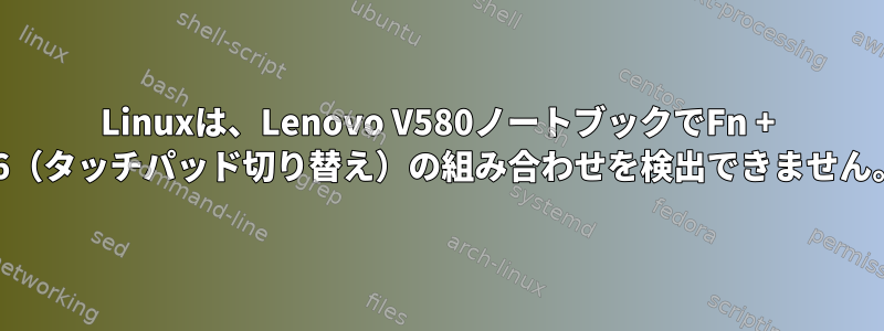 Linuxは、Lenovo V580ノートブックでFn + F6（タッチパッド切り替え）の組み合わせを検出できません。