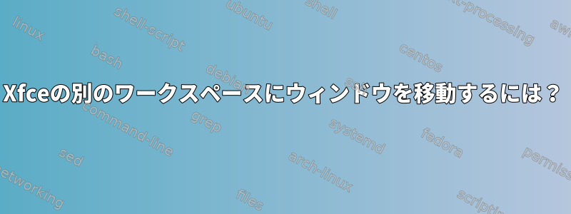 Xfceの別のワークスペースにウィンドウを移動するには？