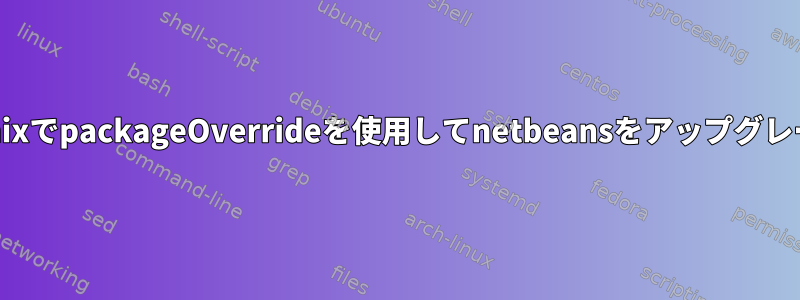 Configuration.nixでpackageOverrideを使用してnetbeansをアップグレードする方法は？