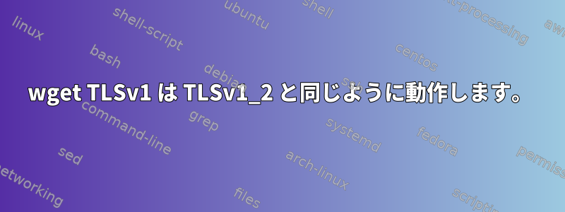 wget TLSv1 は TLSv1_2 と同じように動作します。