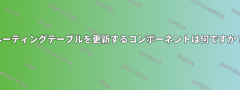 ルーティングテーブルを更新するコンポーネントは何ですか？