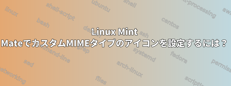 Linux Mint MateでカスタムMIMEタイプのアイコンを設定するには？