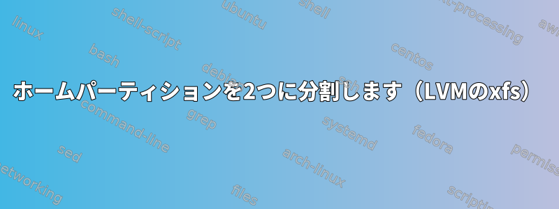 ホームパーティションを2つに分割します（LVMのxfs）