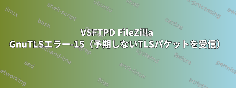 VSFTPD FileZilla GnuTLSエラー-15（予期しないTLSパケットを受信）