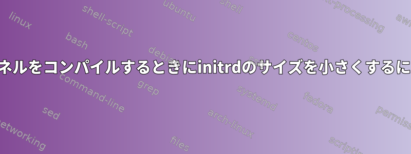 カーネルをコンパイルするときにinitrdのサイズを小さくするには？