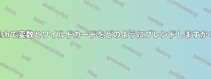 Fishで変数とワイルドカードをどのようにブレンドしますか？