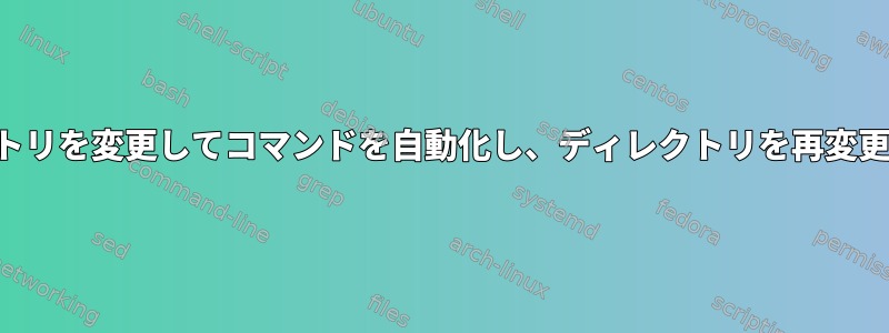 ディレクトリを変更してコマンドを自動化し、ディレクトリを再変更します。