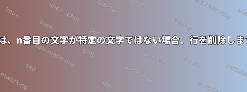 sedは、n番目の文字が特定の文字ではない場合、行を削除します。