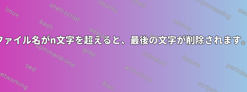 ファイル名がn文字を超えると、最後の文字が削除されます。