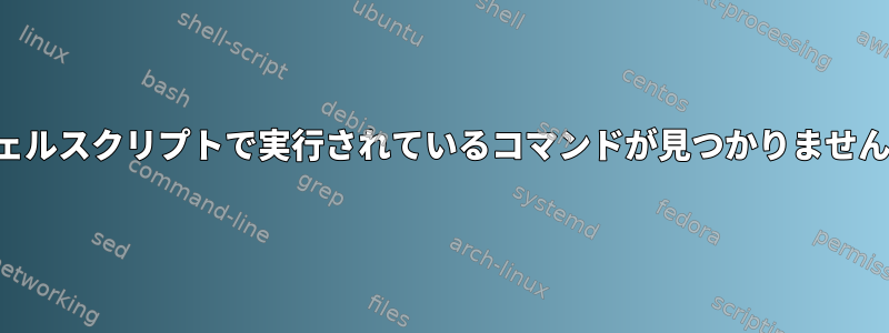 シェルスクリプトで実行されているコマンドが見つかりません。