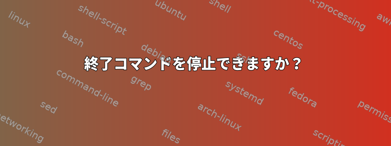 終了コマンドを停止できますか？