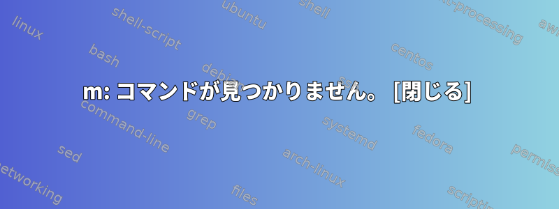 m: コマンドが見つかりません。 [閉じる]