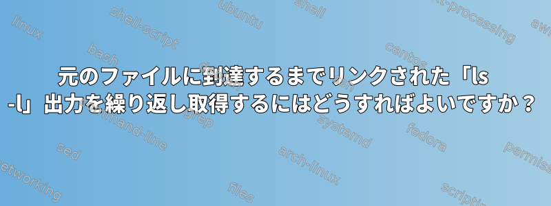 元のファイルに到達するまでリンクされた「ls -l」出力を繰り返し取得するにはどうすればよいですか？