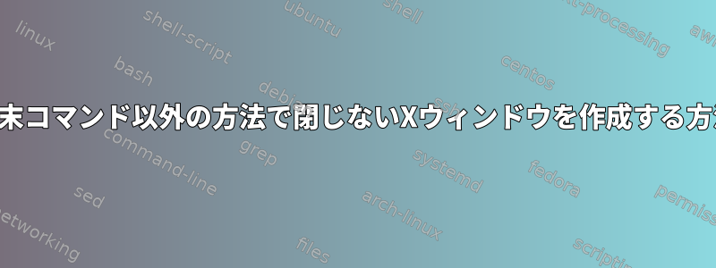 端末コマンド以外の方法で閉じないXウィンドウを作成する方法