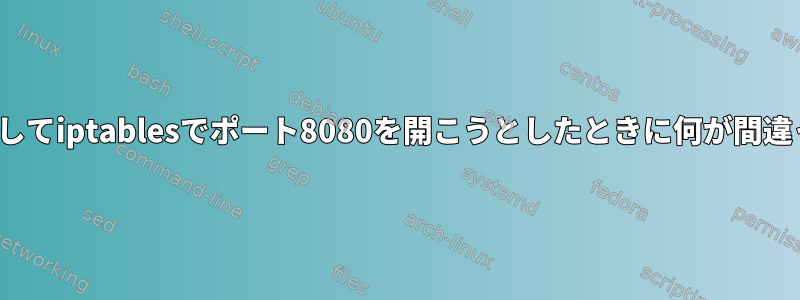 Ubuntuを使用してiptablesでポート8080を開こうとしたときに何が間違っていますか？