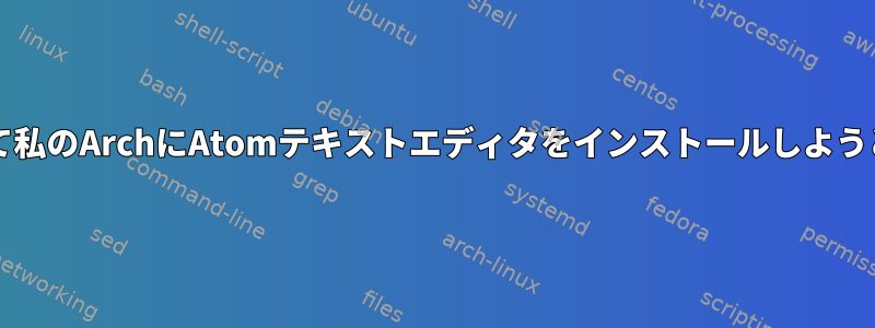 Yaourtを使って私のArchにAtomテキストエディタをインストールしようとしています。