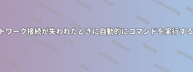 ネットワーク接続が失われたときに自動的にコマンドを実行する方法