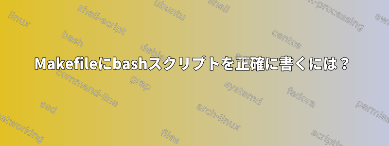 Makefileにbashスクリプトを正確に書くには？