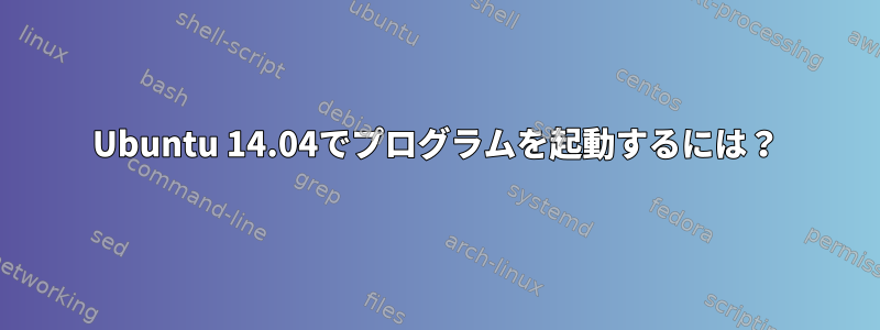 Ubuntu 14.04でプログラムを起動するには？