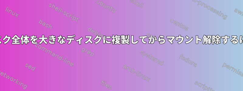 ディスク全体を大きなディスクに複製してからマウント解除するには？