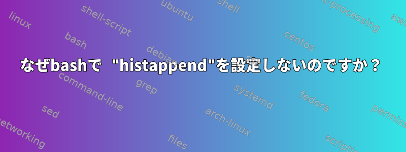 なぜbashで "histappend"を設定しないのですか？