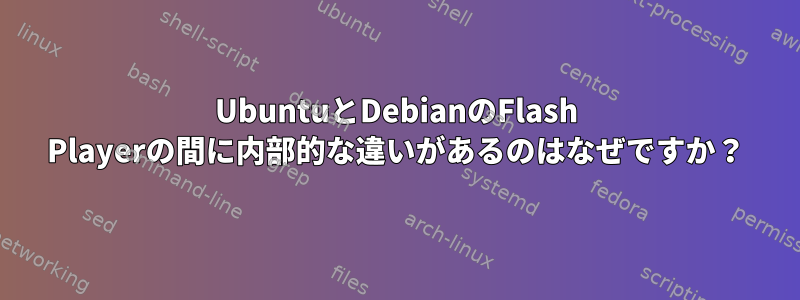 UbuntuとDebianのFlash Playerの間に内部的な違いがあるのはなぜですか？