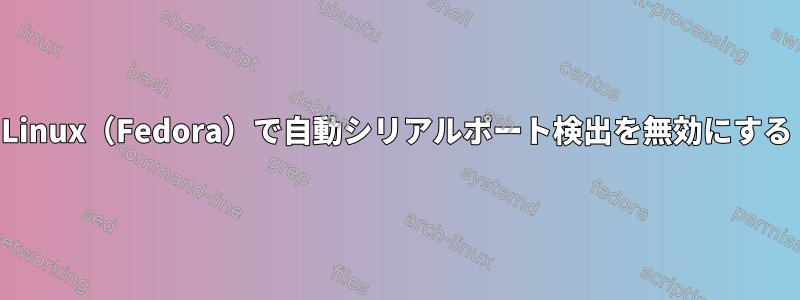 Linux（Fedora）で自動シリアルポート検出を無効にする