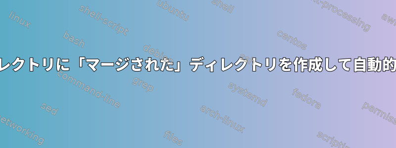 ファイルをコピーせずに他の複数のディレクトリに「マージされた」ディレクトリを作成して自動的に同期するにはどうすればよいですか？