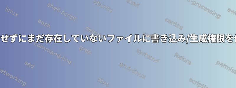 親ディレクトリで書き込み権限を要求せずにまだ存在していないファイルに書き込み/生成権限を付与するにはどうすればよいですか？