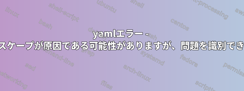 yamlエラー - 誤ったエスケープが原因である可能性がありますが、問題を識別できません。